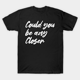 Could you be any closer T-Shirt